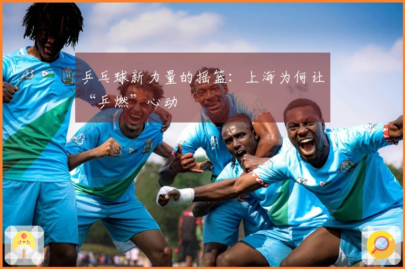 乒乓球新力量的摇篮：上海为何让“乒燃”心动