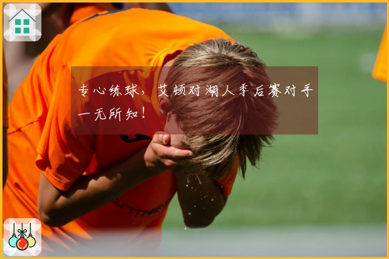 专心练球，艾顿对湖人季后赛对手一无所知！