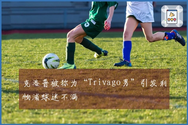 克洛普被称为“Trivago男”引发利物浦球迷不满