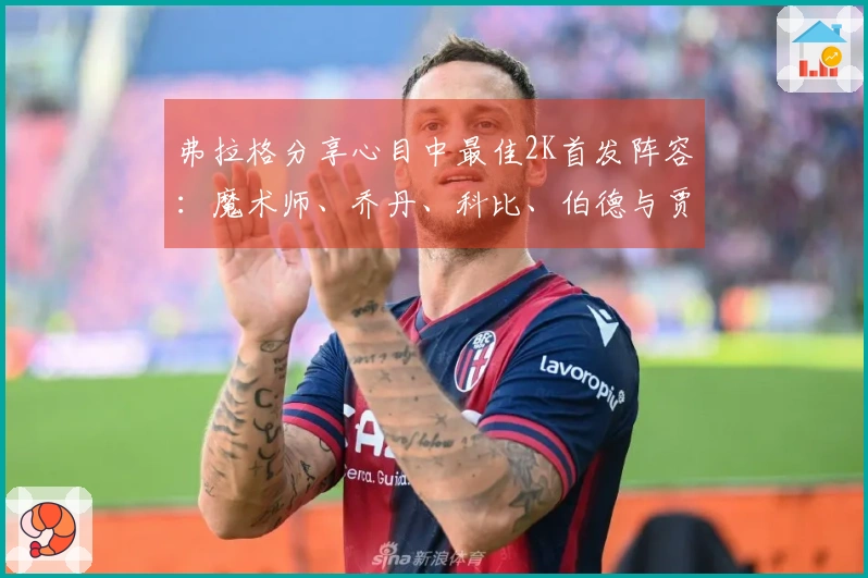 弗拉格分享心目中最佳2K首发阵容：魔术师、乔丹、科比、伯德与贾巴尔