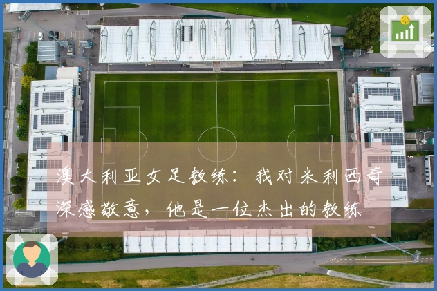 澳大利亚女足教练：我对米利西奇深感敬意，他是一位杰出的教练