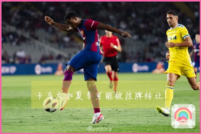 卡马文加夏季可能被挂牌转让！