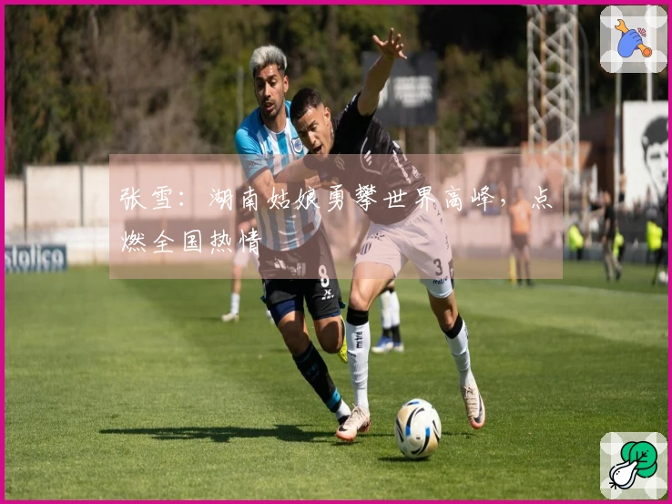 张雪：湖南姑娘勇攀世界高峰，点燃全国热情