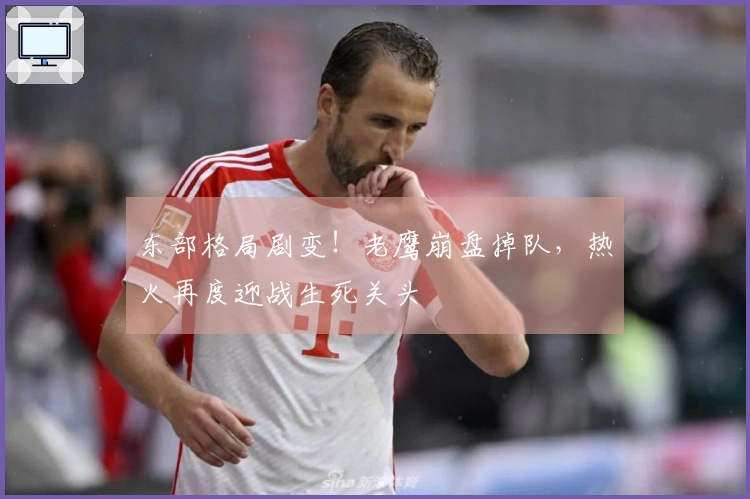 东部格局剧变！老鹰崩盘掉队，热火再度迎战生死关头