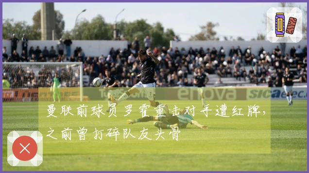 曼联前球员罗霍重击对手遭红牌，之前曾打碎队友头骨
