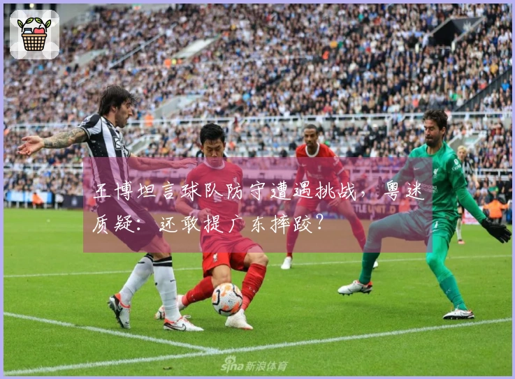 王博坦言球队防守遭遇挑战，粤迷质疑：还敢提广东摔跤？
