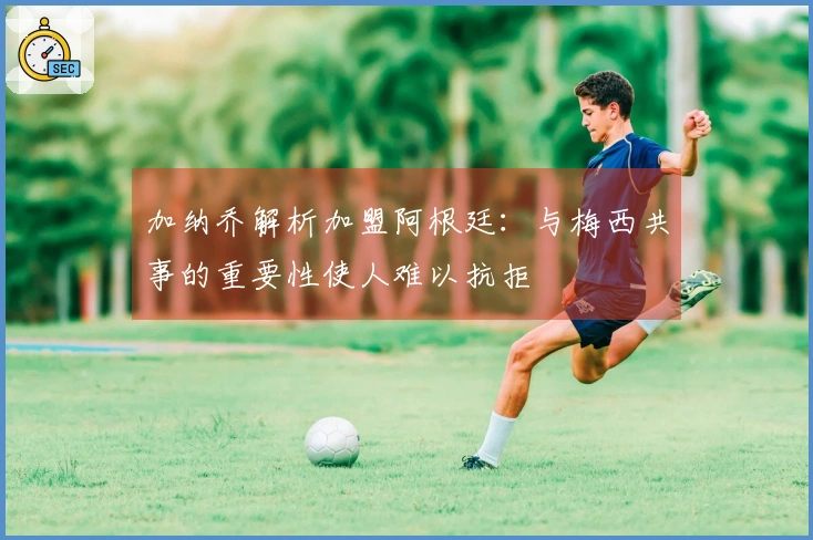 加纳乔解析加盟阿根廷：与梅西共事的重要性使人难以抗拒