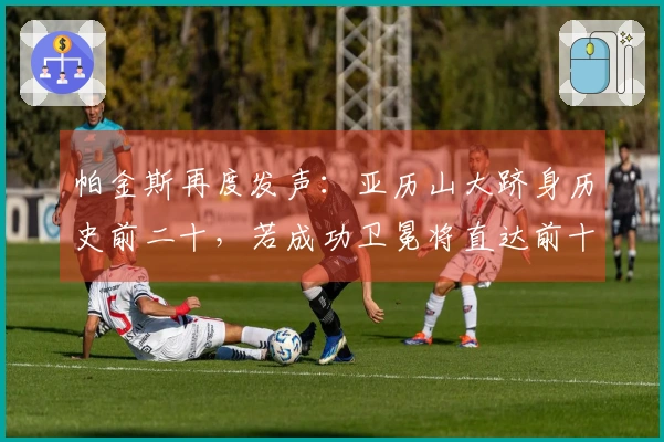 帕金斯再度发声：亚历山大跻身历史前二十，若成功卫冕将直达前十五