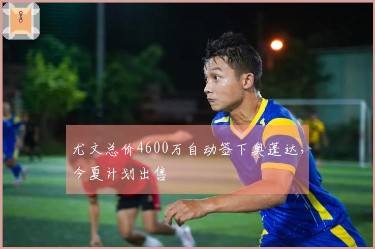 尤文总价4600万自动签下奥蓬达，今夏计划出售