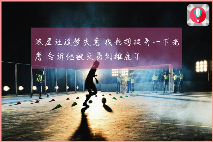 浓眉让追梦失意 我也想捉弄一下老詹 告诉他被交易到雄鹿了