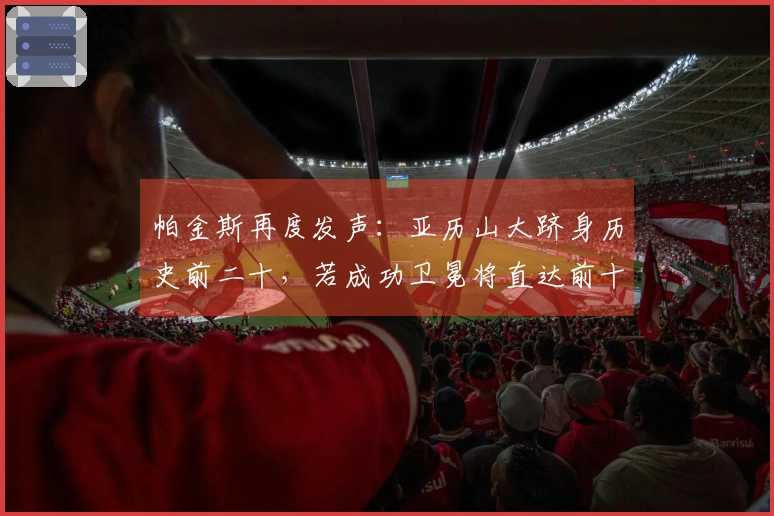 帕金斯再度发声：亚历山大跻身历史前二十，若成功卫冕将直达前十五