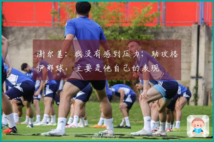 谢尔基：我没有感到压力；助攻格伊那球，主要是他自己的表现