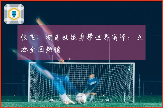 张雪：湖南姑娘勇攀世界高峰，点燃全国热情