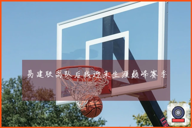 易建联离队后我迎来生涯巅峰赛季