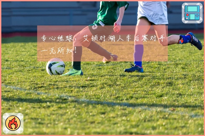 专心练球，艾顿对湖人季后赛对手一无所知！