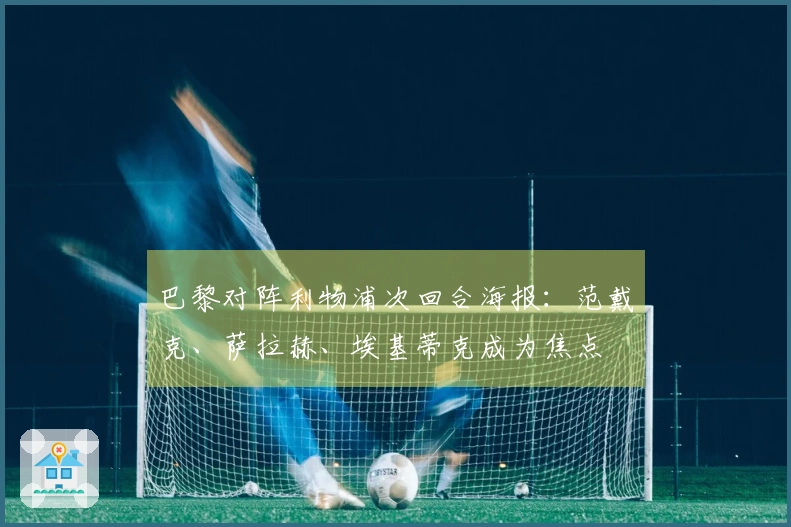 巴黎对阵利物浦次回合海报：范戴克、萨拉赫、埃基蒂克成为焦点
